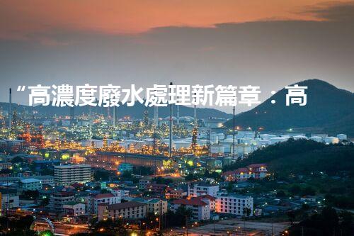 “高濃度廢水處理新篇章：高效環(huán)保，綠色以后”